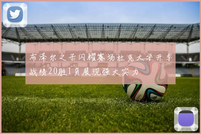 布泽尔之子闪耀赛场杜克大学开季战绩20胜1负展现强大实力