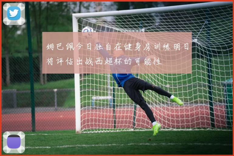 姆巴佩今日独自在健身房训练明日将评估出战西超杯的可能性