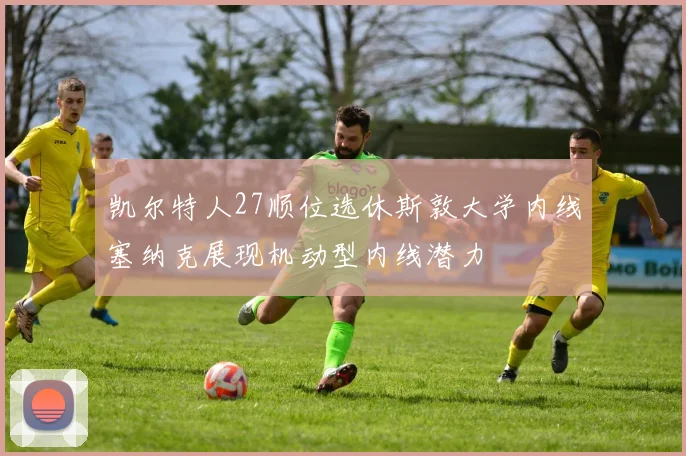 凯尔特人27顺位选休斯敦大学内线塞纳克展现机动型内线潜力