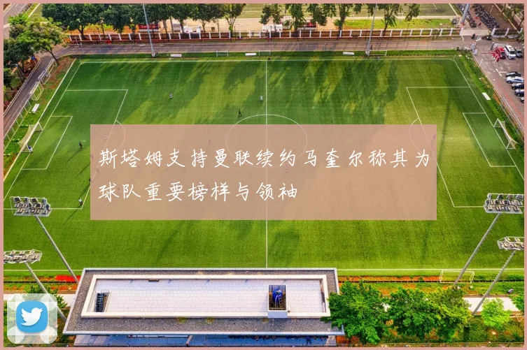 斯塔姆支持曼联续约马奎尔称其为球队重要榜样与领袖