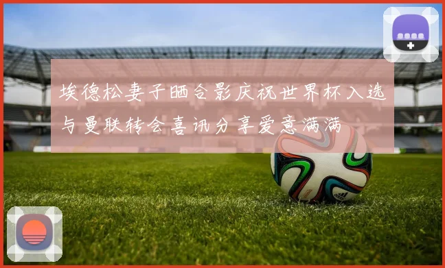 埃德松妻子晒合影庆祝世界杯入选与曼联转会喜讯分享爱意满满