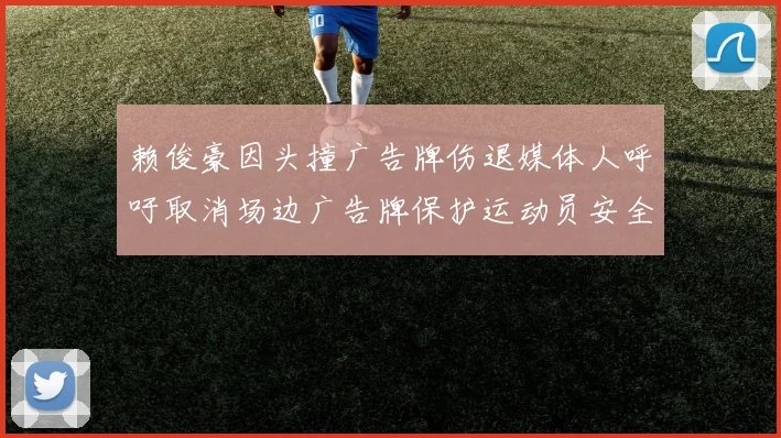 赖俊豪因头撞广告牌伤退媒体人呼吁取消场边广告牌保护运动员安全