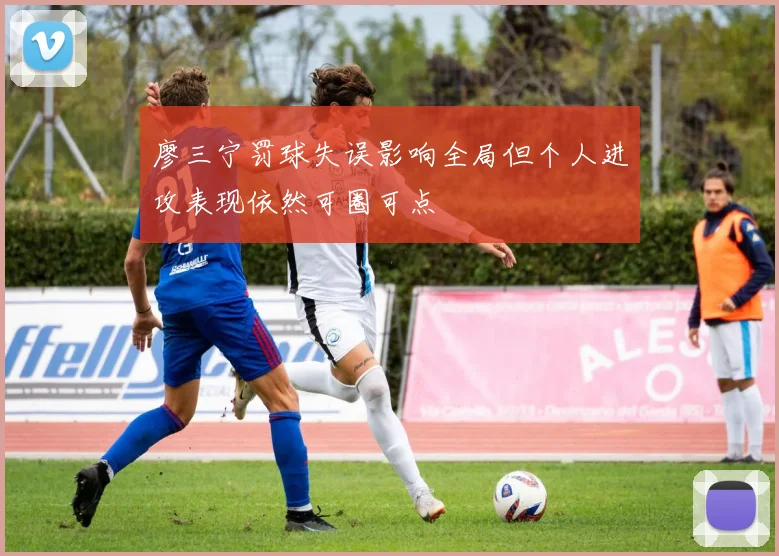 廖三宁罚球失误影响全局但个人进攻表现依然可圈可点