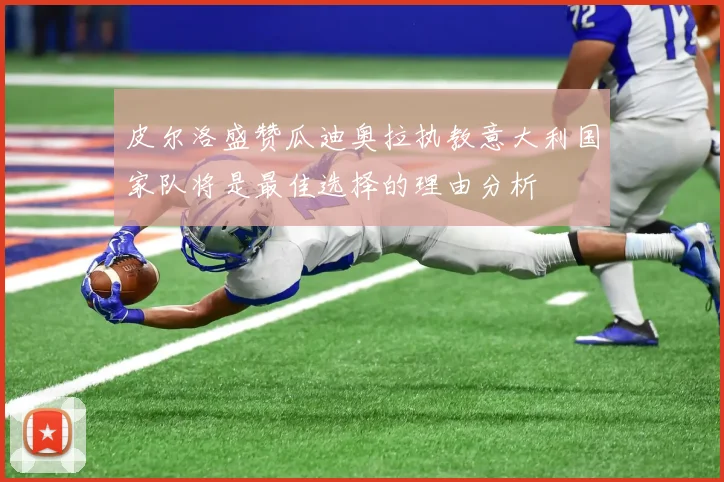 皮尔洛盛赞瓜迪奥拉执教意大利国家队将是最佳选择的理由分析
