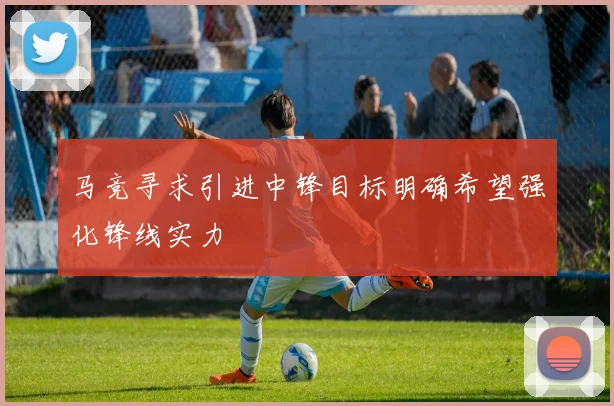 马竞寻求引进中锋目标明确希望强化锋线实力