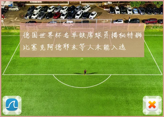 德国世界杯名单缺席球员揭秘特狮比塞克阿德耶米等人未能入选