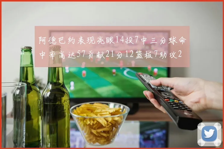 阿德巴约表现亮眼14投7中三分球命中率高达57贡献21分12篮板7助攻2抢断