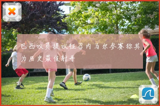 巴西议员提议征召内马尔参赛称其为历史最佳射手