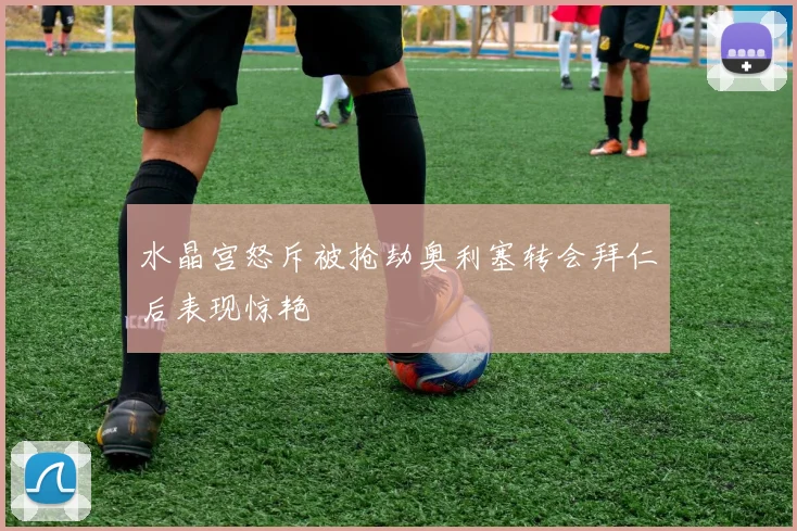 水晶宫怒斥被抢劫奥利塞转会拜仁后表现惊艳