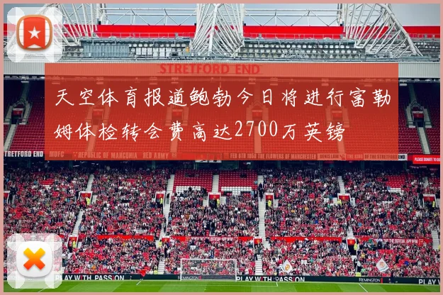 天空体育报道鲍勃今日将进行富勒姆体检转会费高达2700万英镑