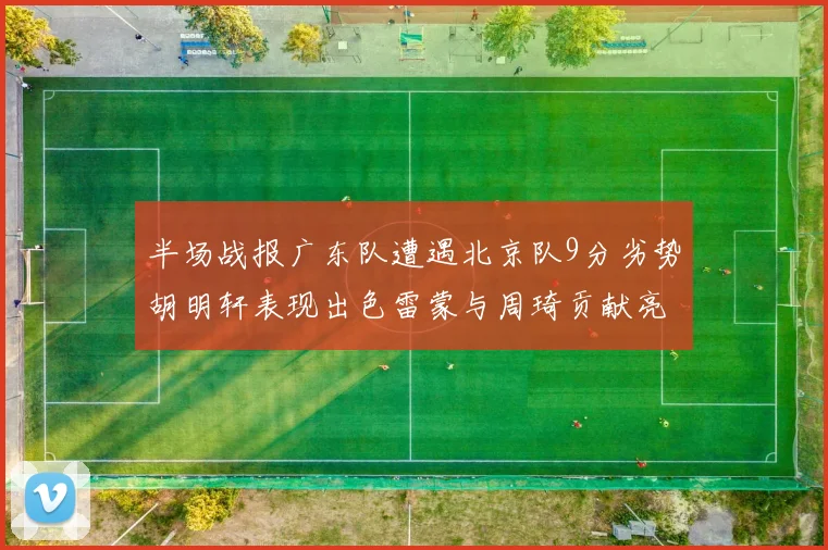 半场战报广东队遭遇北京队9分劣势胡明轩表现出色雷蒙与周琦贡献亮眼数据
