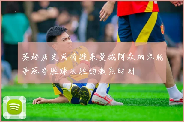 英超历史或将迎来曼城阿森纳末轮争冠净胜球决胜的激烈时刻