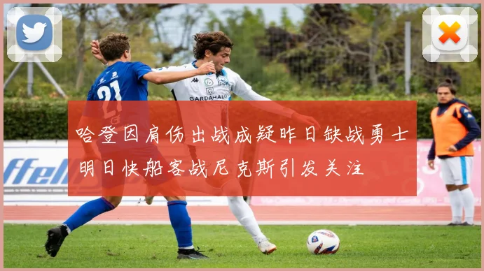 哈登因肩伤出战成疑昨日缺战勇士明日快船客战尼克斯引发关注