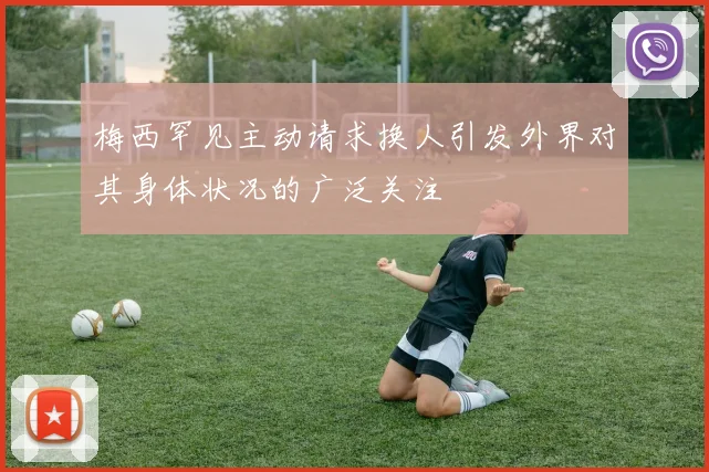 梅西罕见主动请求换人引发外界对其身体状况的广泛关注