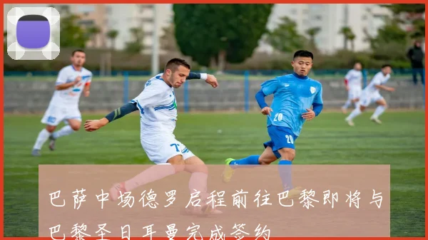 巴萨中场德罗启程前往巴黎即将与巴黎圣日耳曼完成签约
