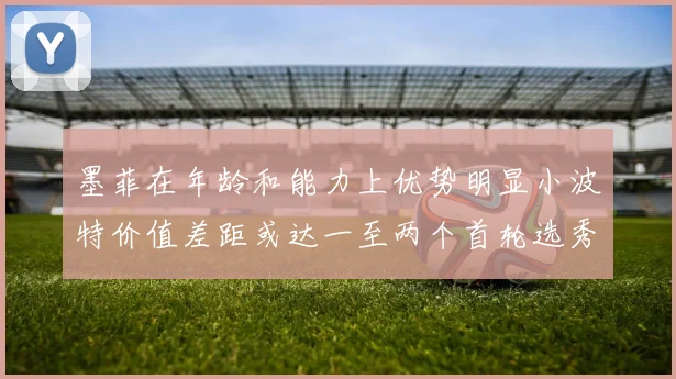 墨菲在年龄和能力上优势明显小波特价值差距或达一至两个首轮选秀权